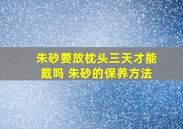 朱砂要放枕头三天才能戴吗 朱砂的保养方法